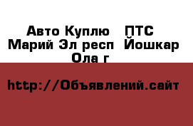 Авто Куплю - ПТС. Марий Эл респ.,Йошкар-Ола г.